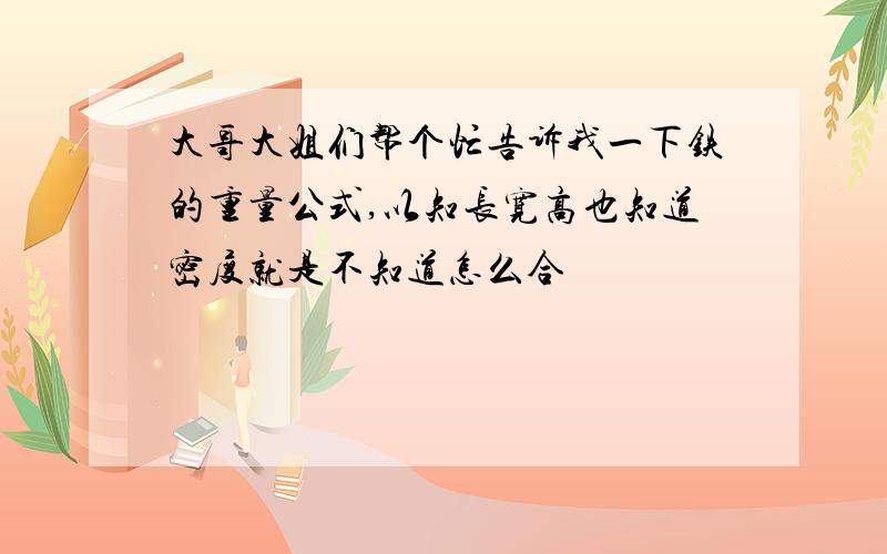 大哥大姐们帮个忙告诉我一下铁的重量公式,以知长宽高也知道密度就是不知道怎么合