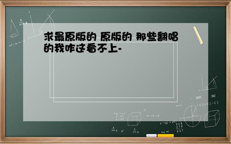 求最原版的 原版的 那些翻唱的我咋这看不上-