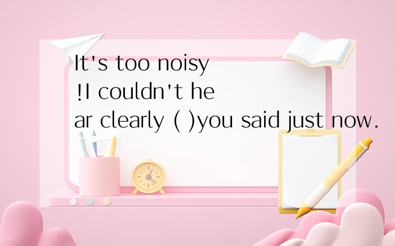 It's too noisy!I couldn't hear clearly ( )you said just now.