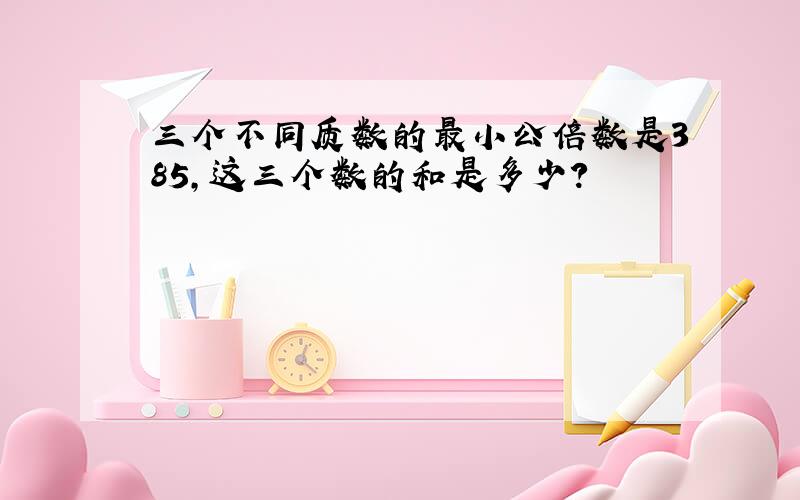 三个不同质数的最小公倍数是385,这三个数的和是多少?