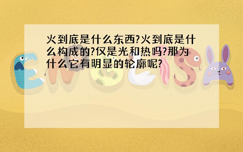 火到底是什么东西?火到底是什么构成的?仅是光和热吗?那为什么它有明显的轮廓呢?