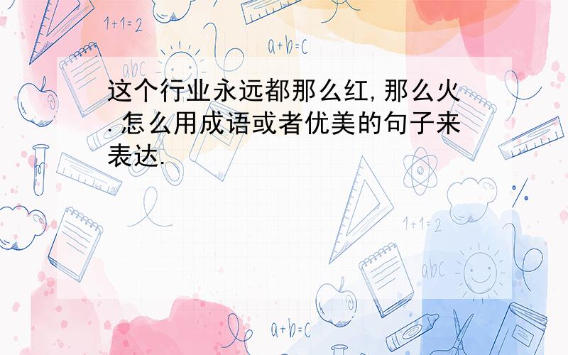 这个行业永远都那么红,那么火.怎么用成语或者优美的句子来表达.