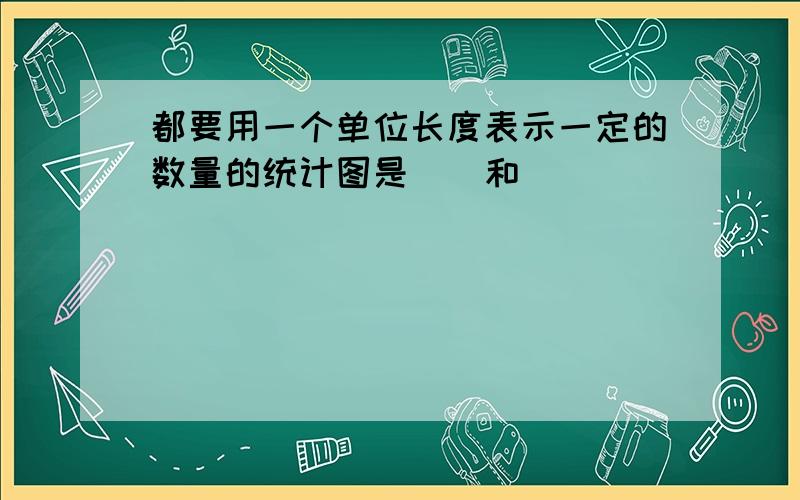 都要用一个单位长度表示一定的数量的统计图是（）和（）