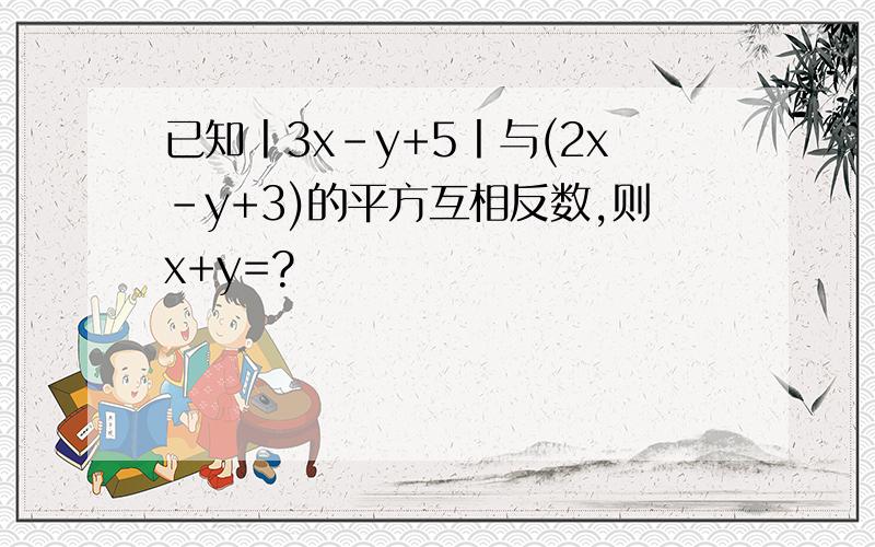 已知丨3x-y+5丨与(2x-y+3)的平方互相反数,则x+y=?