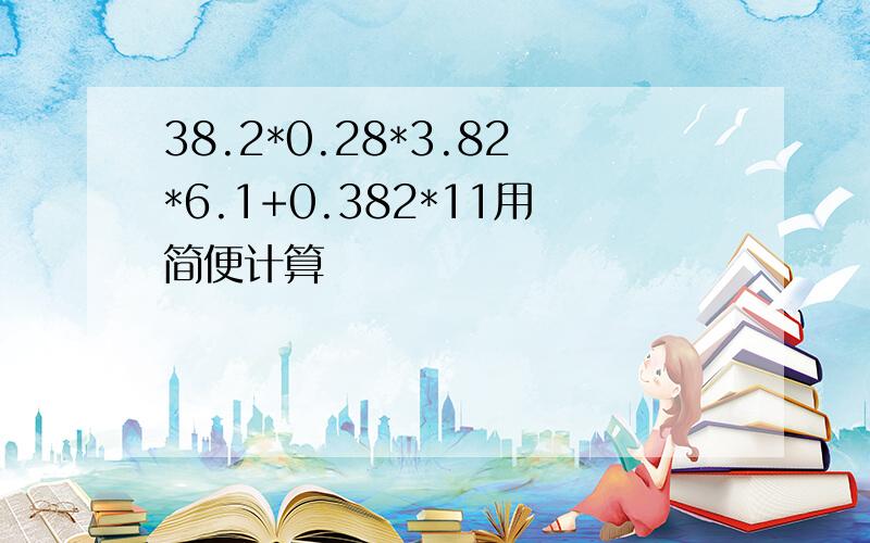 38.2*0.28*3.82*6.1+0.382*11用简便计算