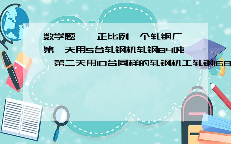 数学题——正比例一个轧钢厂,第一天用5台轧钢机轧钢84吨,第二天用10台同样的轧钢机工轧钢168吨.（1）每天每台轧钢机