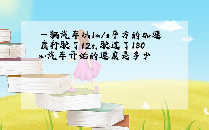 一辆汽车以1m/s平方的加速度行驶了12s,驶过了180m.汽车开始的速度是多少