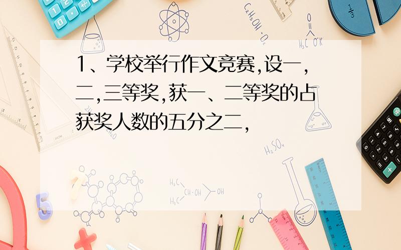 1、学校举行作文竞赛,设一,二,三等奖,获一、二等奖的占获奖人数的五分之二,