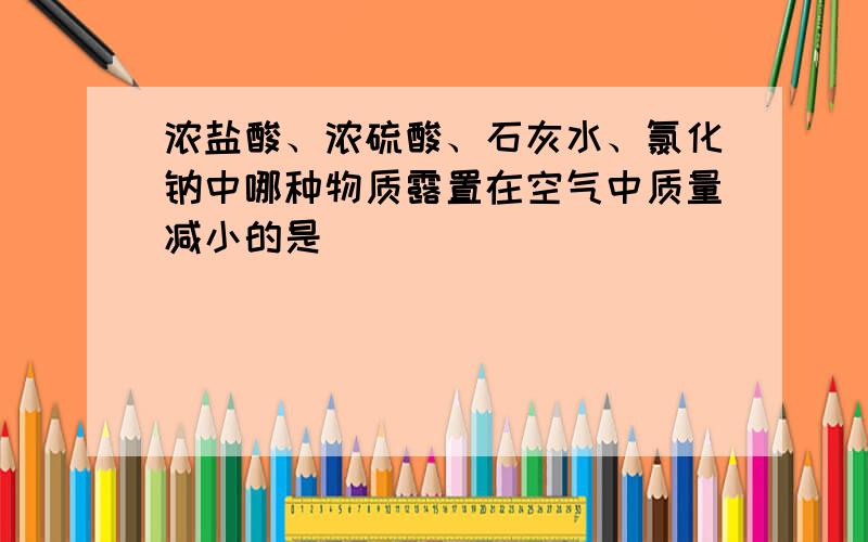 浓盐酸、浓硫酸、石灰水、氯化钠中哪种物质露置在空气中质量减小的是