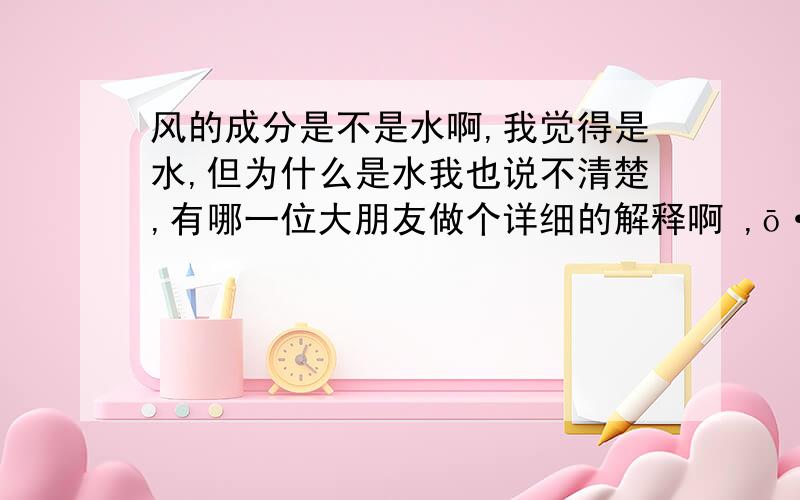 风的成分是不是水啊,我觉得是水,但为什么是水我也说不清楚,有哪一位大朋友做个详细的解释啊 ,ō·