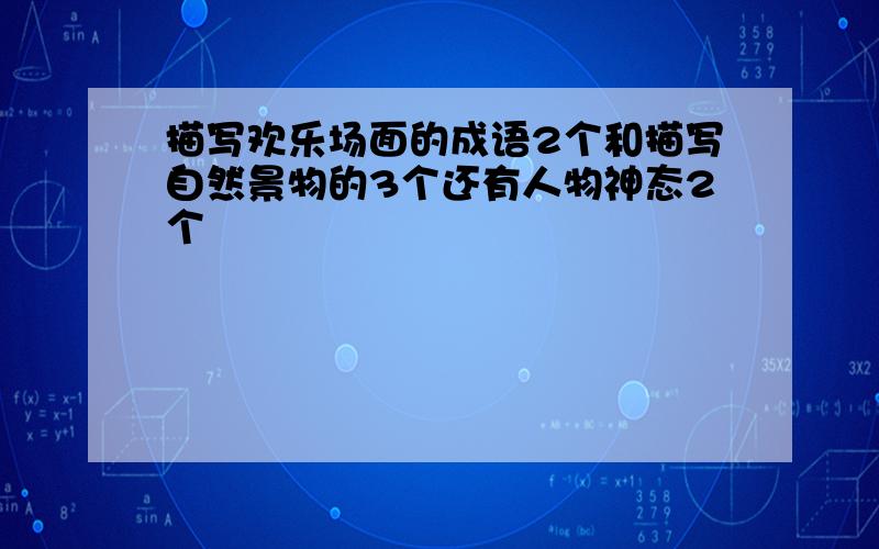 描写欢乐场面的成语2个和描写自然景物的3个还有人物神态2个