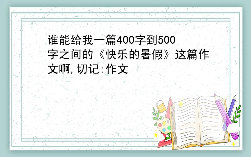 谁能给我一篇400字到500字之间的《快乐的暑假》这篇作文啊,切记:作文