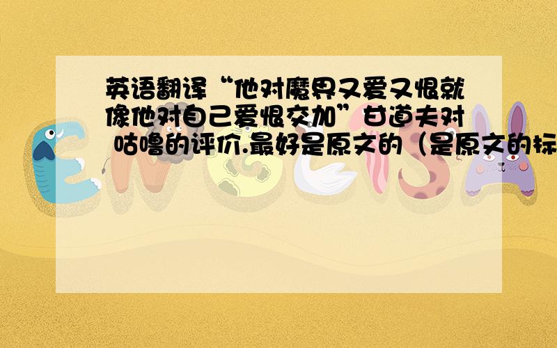 英语翻译“他对魔界又爱又恨就像他对自己爱恨交加”甘道夫对 咕噜的评价.最好是原文的（是原文的标请注一下.）.