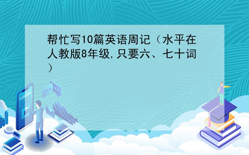 帮忙写10篇英语周记（水平在人教版8年级,只要六、七十词）