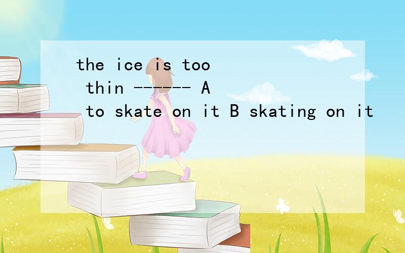 the ice is too thin ------ A to skate on it B skating on it