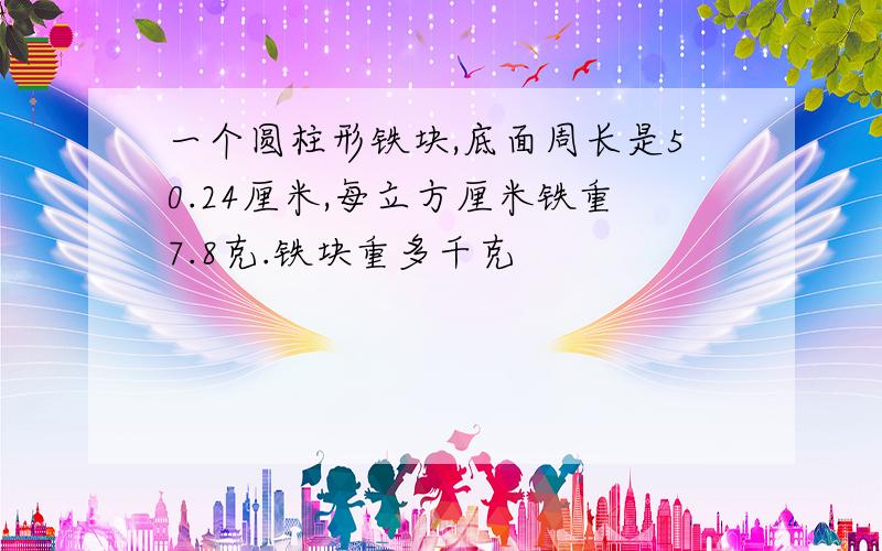 一个圆柱形铁块,底面周长是50.24厘米,每立方厘米铁重7.8克.铁块重多千克