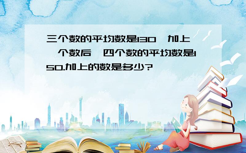 三个数的平均数是130,加上一个数后,四个数的平均数是150.加上的数是多少?