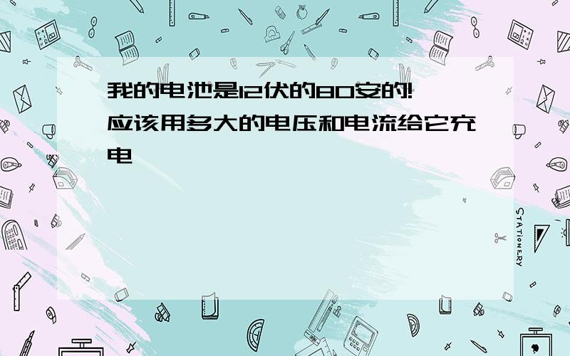 我的电池是12伏的80安的!应该用多大的电压和电流给它充电