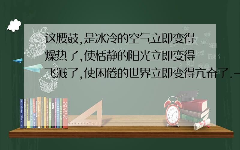 这腰鼓,是冰冷的空气立即变得燥热了,使恬静的阳光立即变得飞溅了,使困倦的世界立即变得亢奋了.——仿句