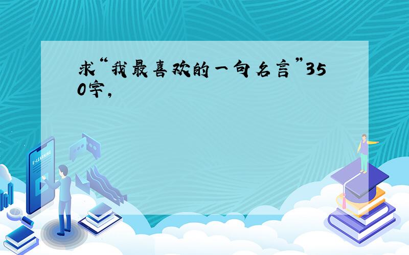 求“我最喜欢的一句名言”350字,