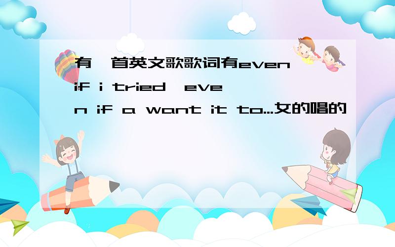 有一首英文歌歌词有even if i tried,even if a want it to...女的唱的