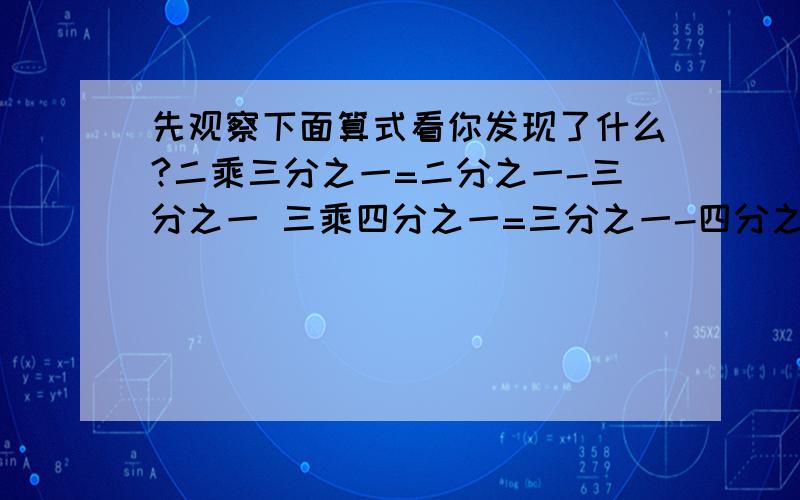 先观察下面算式看你发现了什么?二乘三分之一=二分之一-三分之一 三乘四分之一=三分之一-四分之一 二乘四