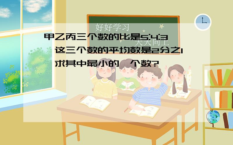 甲乙丙三个数的比是5:4:3,这三个数的平均数是2分之1,求其中最小的一个数?