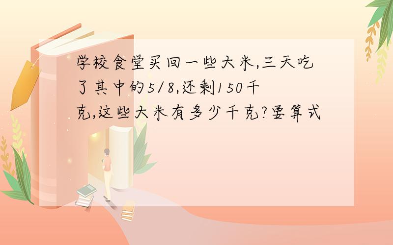 学校食堂买回一些大米,三天吃了其中的5/8,还剩150千克,这些大米有多少千克?要算式