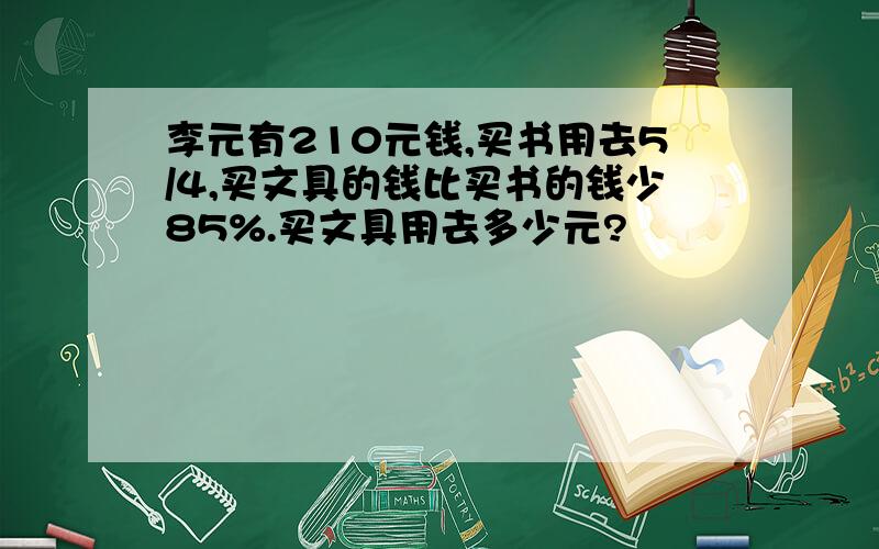 李元有210元钱,买书用去5/4,买文具的钱比买书的钱少85%.买文具用去多少元?