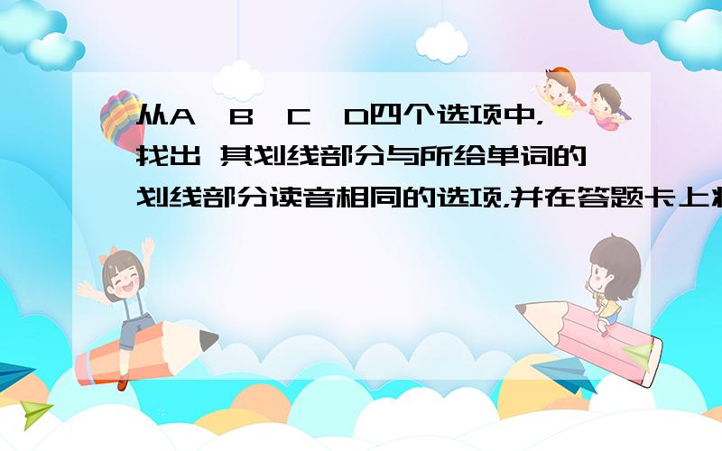 从A、B、C、D四个选项中，找出 其划线部分与所给单词的划线部分读音相同的选项，并在答题卡上将该项涂黑。