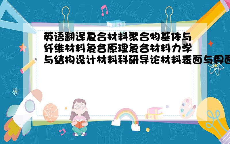 英语翻译复合材料聚合物基体与纤维材料复合原理复合材料力学与结构设计材料科研导论材料表面与界面新能源材料智能材料