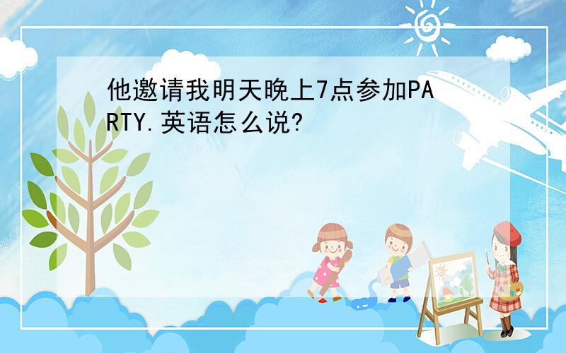 他邀请我明天晚上7点参加PARTY.英语怎么说?