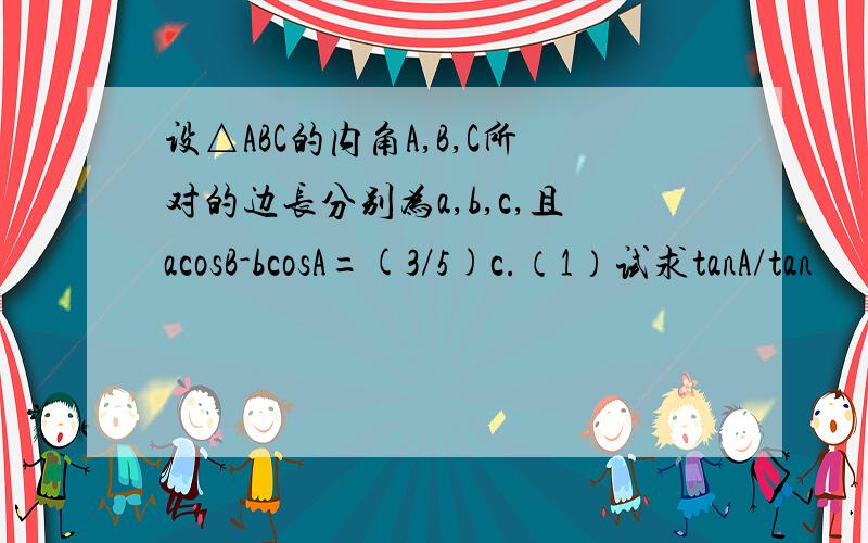 设△ABC的内角A,B,C所对的边长分别为a,b,c,且acosB-bcosA=(3/5)c.（1）试求tanA/tan