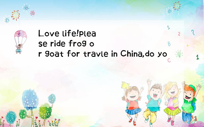 Love life!please ride frog or goat for travle in China,do yo