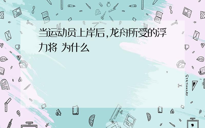 当运动员上岸后,龙舟所受的浮力将 为什么