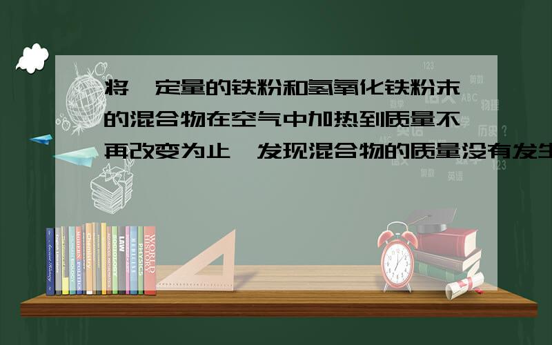 将一定量的铁粉和氢氧化铁粉末的混合物在空气中加热到质量不再改变为止,发现混合物的质量没有发生变化.