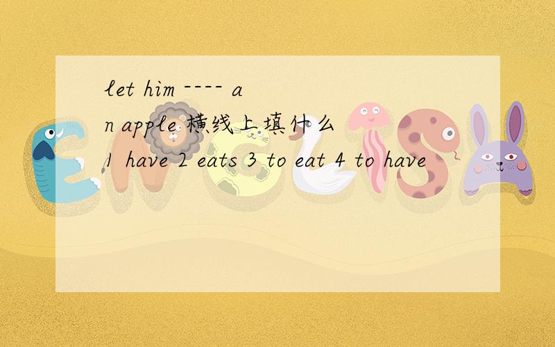 let him ---- an apple 横线上填什么1 have 2 eats 3 to eat 4 to have