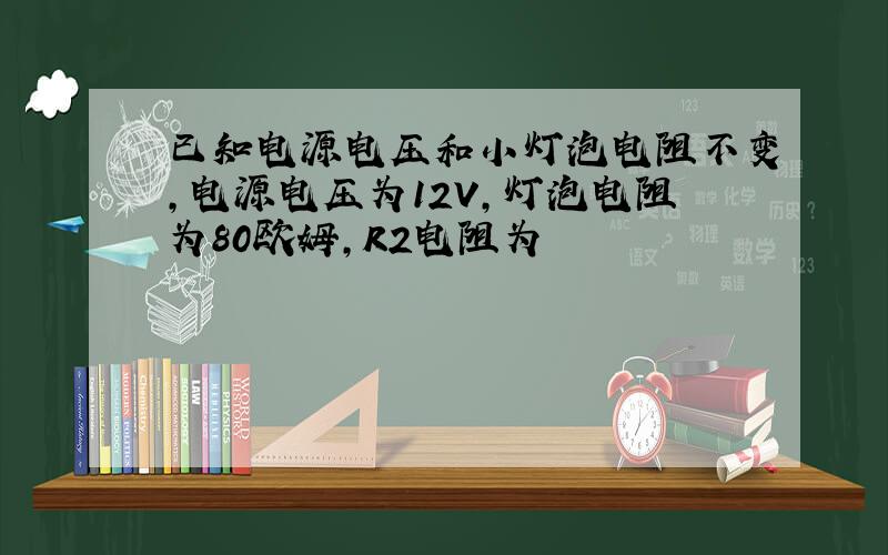 已知电源电压和小灯泡电阻不变,电源电压为12V,灯泡电阻为80欧姆,R2电阻为