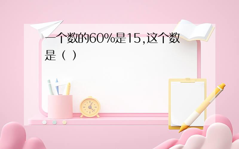 一个数的60%是15,这个数是（ ）