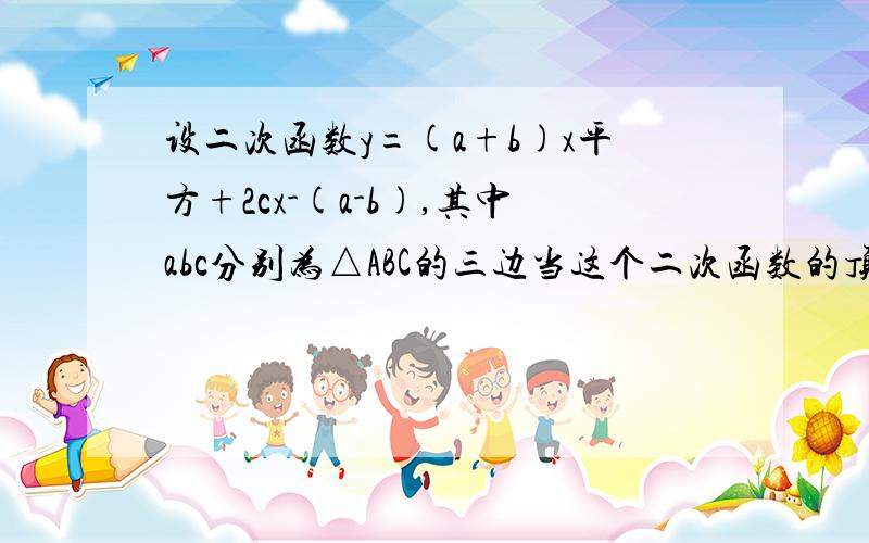 设二次函数y=(a+b)x平方+2cx-(a-b),其中abc分别为△ABC的三边当这个二次函数的顶点再x轴上时式判断形