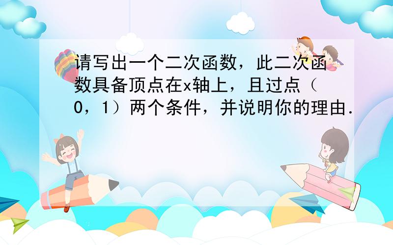 请写出一个二次函数，此二次函数具备顶点在x轴上，且过点（0，1）两个条件，并说明你的理由．