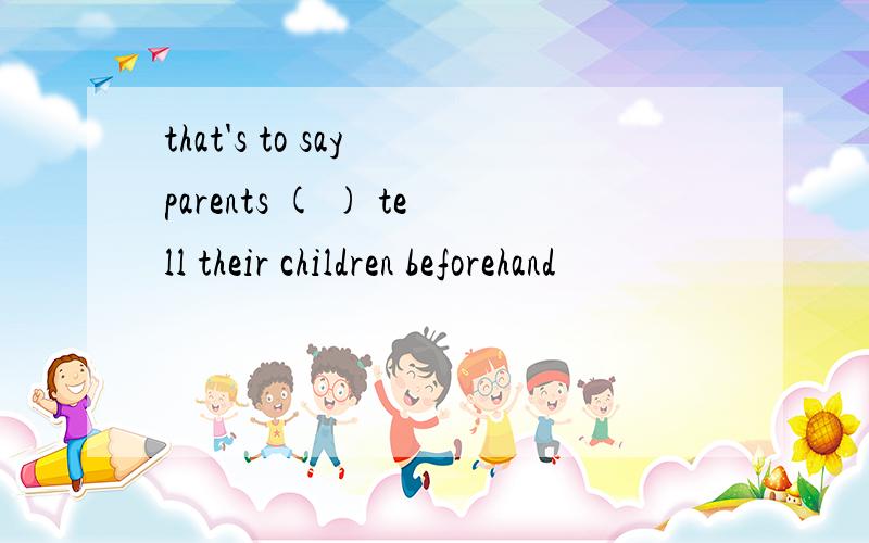 that's to say parents ( ) tell their children beforehand