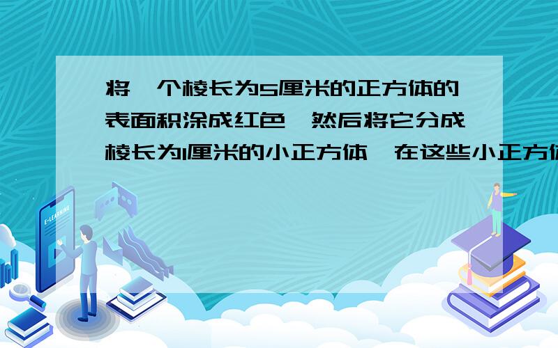 将一个棱长为5厘米的正方体的表面积涂成红色,然后将它分成棱长为1厘米的小正方体,在这些小正方体中