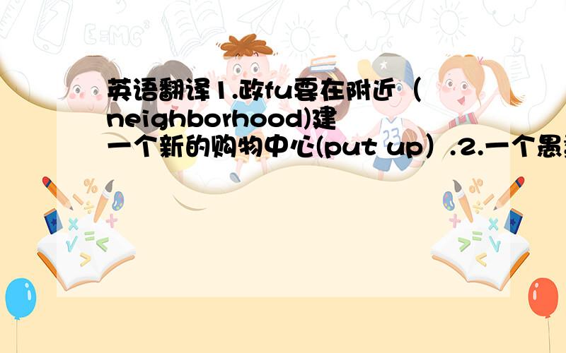 英语翻译1.政fu要在附近（neighborhood)建一个新的购物中心(put up）.2.一个愚蠢的错误就能给你带来