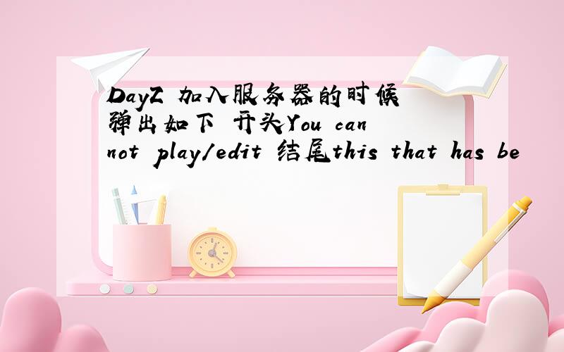 DayZ 加入服务器的时候 弹出如下 开头You cannot play/edit 结尾this that has be