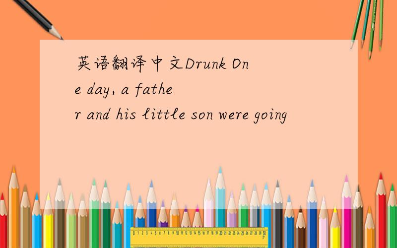 英语翻译中文Drunk One day, a father and his little son were going