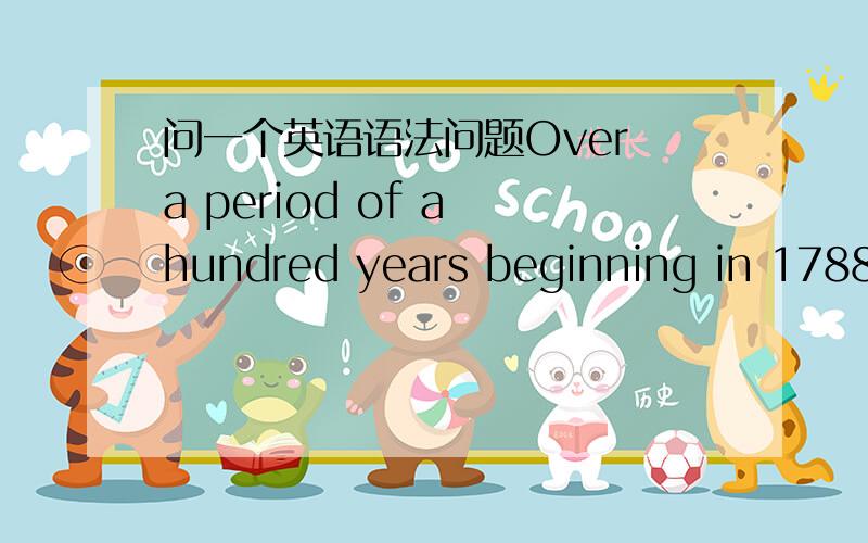 问一个英语语法问题Over a period of a hundred years beginning in 1788,