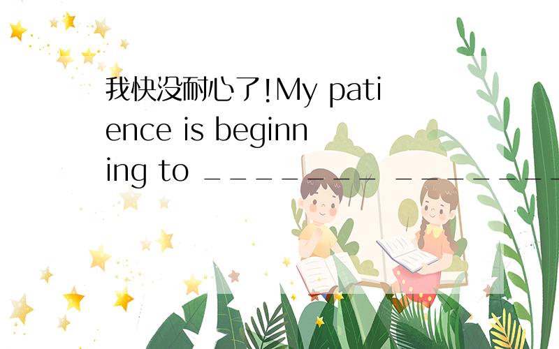 我快没耐心了!My patience is beginning to _______ _______.求翻译!