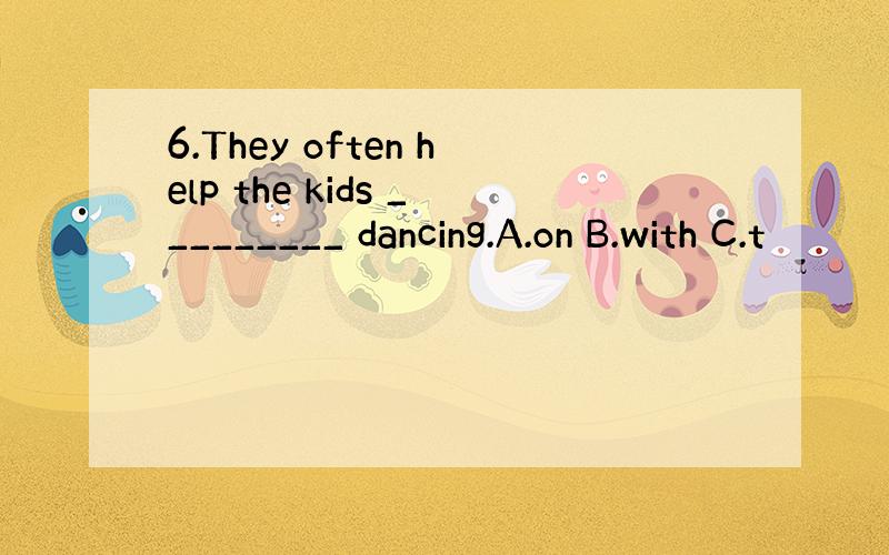 6.They often help the kids _________ dancing.A.on B.with C.t