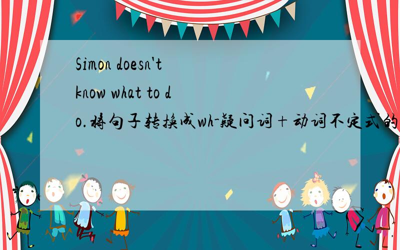 Simon doesn't know what to do.将句子转换成wh-疑问词+动词不定式的简单句